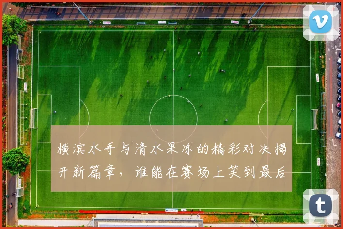 横滨水手与清水果冻的精彩对决揭开新篇章，谁能在赛场上笑到最后