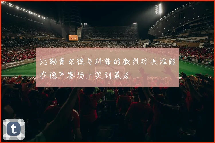 比勒费尔德与科隆的激烈对决谁能在德甲赛场上笑到最后