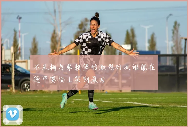 不来梅与弗赖堡的激烈对决谁能在德甲赛场上笑到最后
