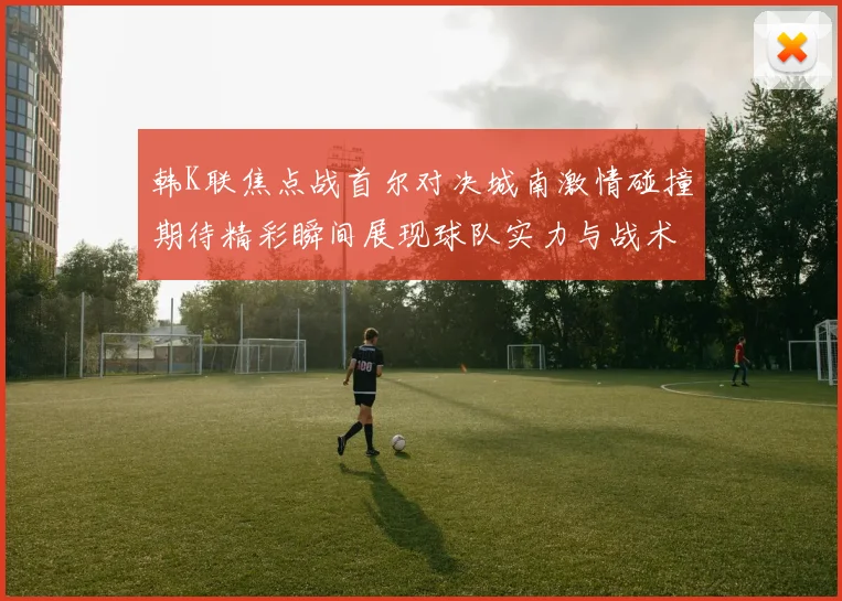韩K联焦点战首尔对决城南激情碰撞期待精彩瞬间展现球队实力与战术博弈