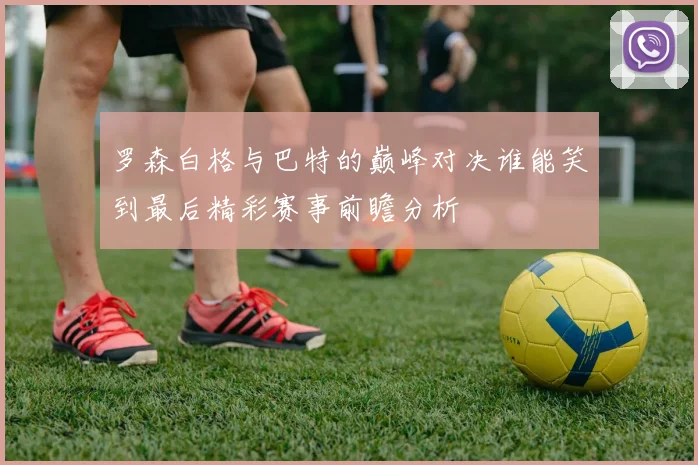 罗森白格与巴特的巅峰对决谁能笑到最后精彩赛事前瞻分析