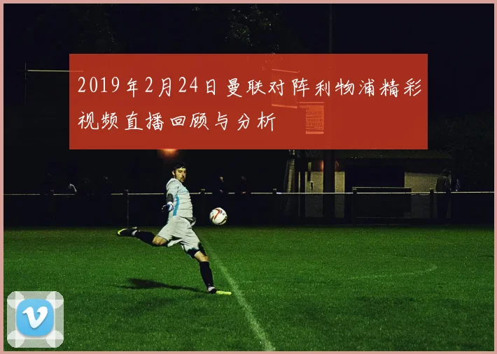 2019年2月24日曼联对阵利物浦精彩视频直播回顾与分析