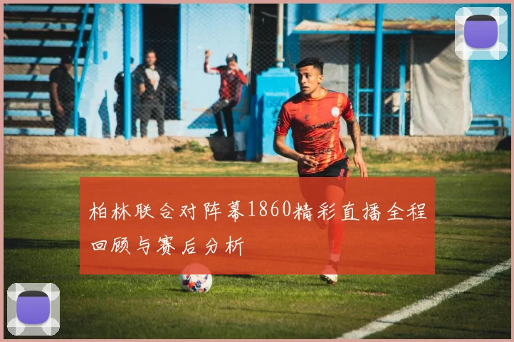柏林联合对阵幕1860精彩直播全程回顾与赛后分析