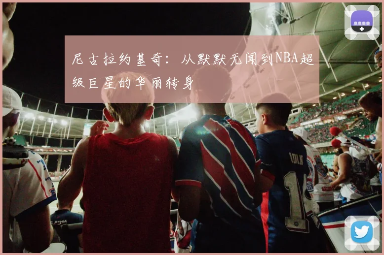 尼古拉约基奇：从默默无闻到NBA超级巨星的华丽转身