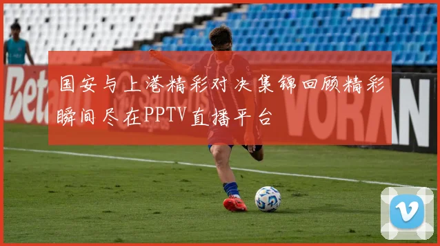 国安与上港精彩对决集锦回顾精彩瞬间尽在PPTV直播平台