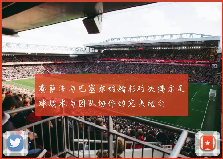 赛萨洛与巴塞尔的精彩对决揭示足球战术与团队协作的完美结合