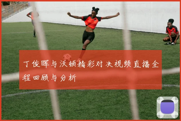 丁俊晖与沃顿精彩对决视频直播全程回顾与分析