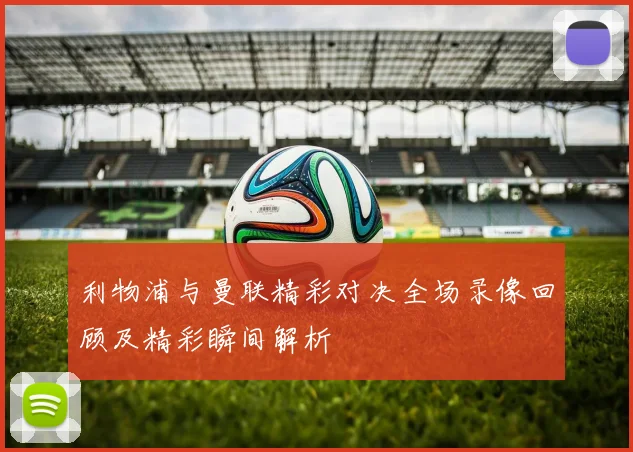 利物浦与曼联精彩对决全场录像回顾及精彩瞬间解析