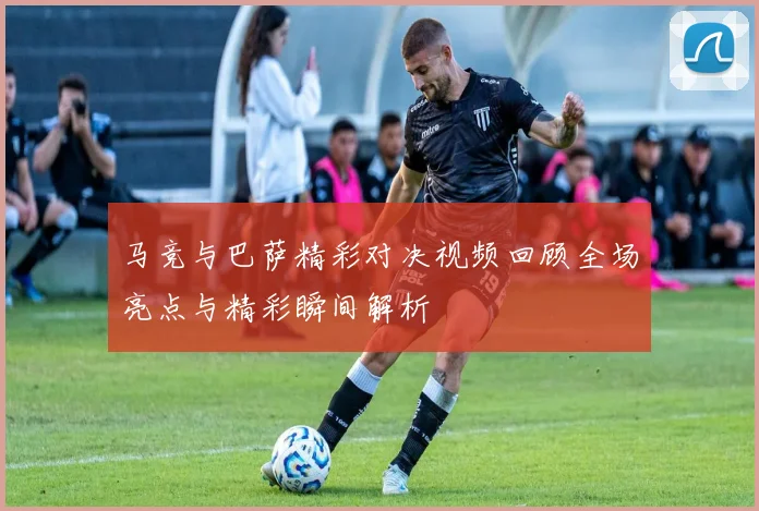 马竞与巴萨精彩对决视频回顾全场亮点与精彩瞬间解析
