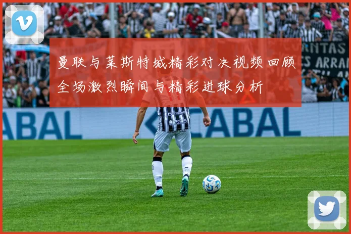 曼联与莱斯特城精彩对决视频回顾全场激烈瞬间与精彩进球分析