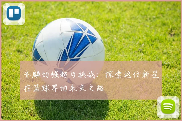 齐麟的崛起与挑战：探索这位新星在篮球界的未来之路