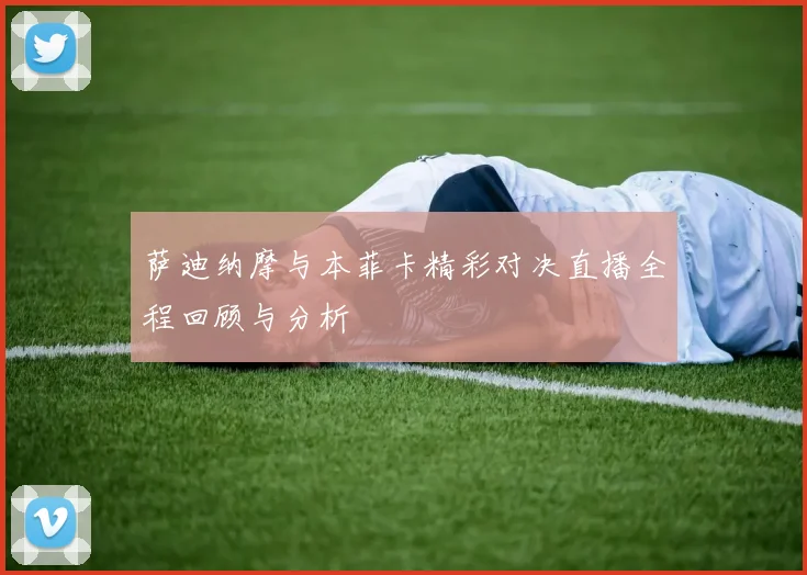 萨迪纳摩与本菲卡精彩对决直播全程回顾与分析