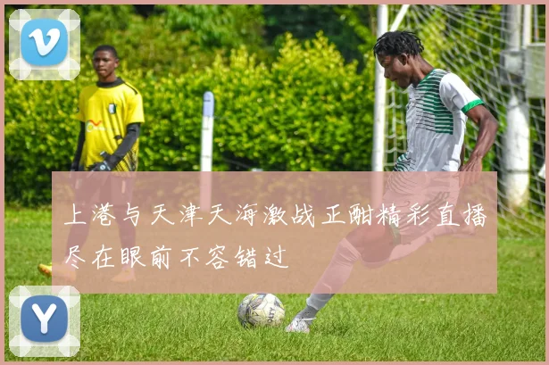 上港与天津天海激战正酣精彩直播尽在眼前不容错过