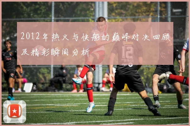 2012年热火与快船的巅峰对决回顾及精彩瞬间分析