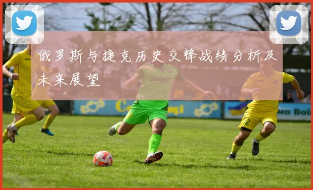 俄罗斯与捷克历史交锋战绩分析及未来展望