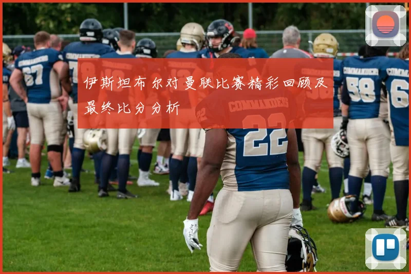 伊斯坦布尔对曼联比赛精彩回顾及最终比分分析