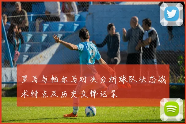 罗马与帕尔马对决分析球队状态战术特点及历史交锋记录