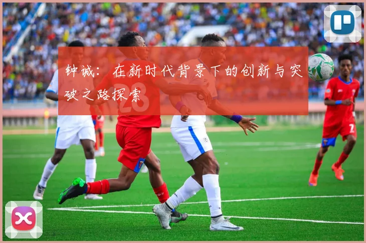 钟诚：在新时代背景下的创新与突破之路探索