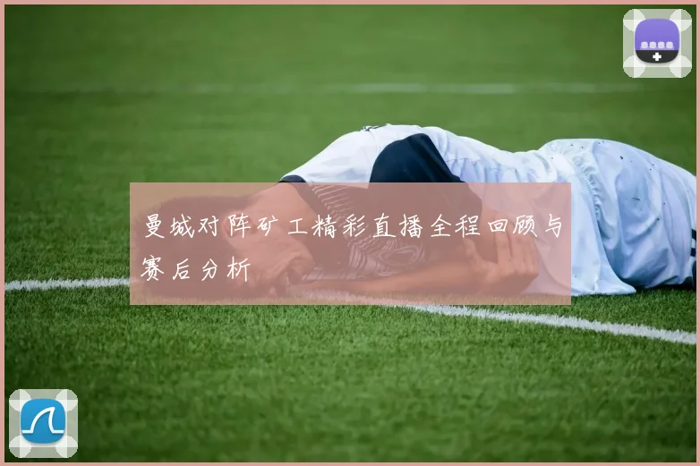 曼城对阵矿工精彩直播全程回顾与赛后分析