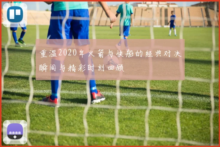 重温2020年火箭与快船的经典对决瞬间与精彩时刻回顾