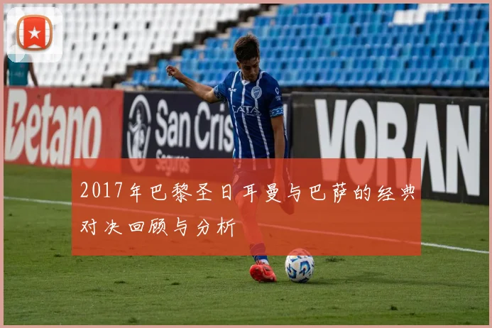 2017年巴黎圣日耳曼与巴萨的经典对决回顾与分析