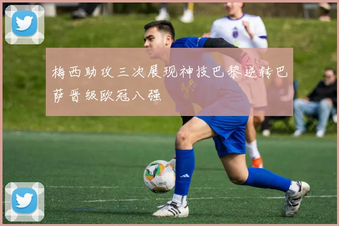 梅西助攻三次展现神技巴黎逆转巴萨晋级欧冠八强
