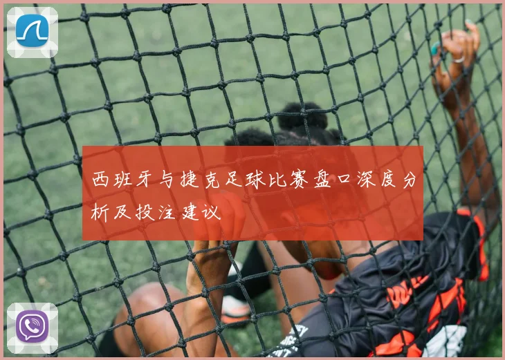 西班牙与捷克足球比赛盘口深度分析及投注建议