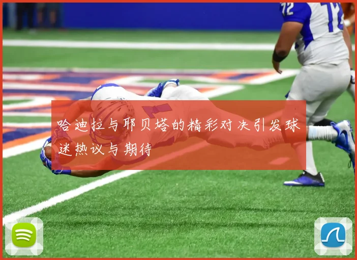 哈迪拉与耶贝塔的精彩对决引发球迷热议与期待