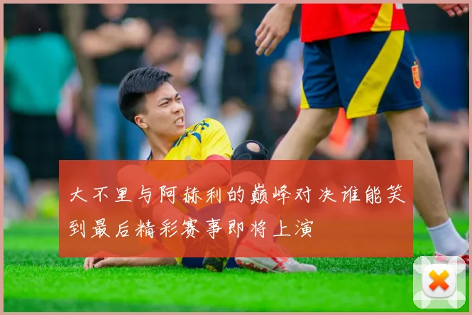 大不里与阿赫利的巅峰对决谁能笑到最后精彩赛事即将上演