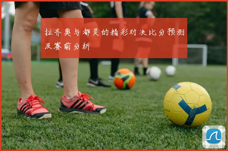 拉齐奥与都灵的精彩对决比分预测及赛前分析