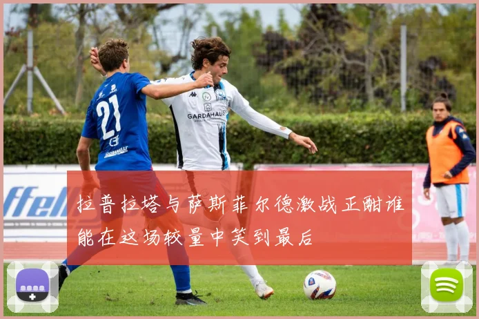 拉普拉塔与萨斯菲尔德激战正酣谁能在这场较量中笑到最后