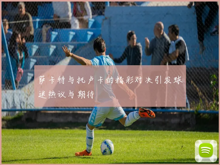 萨卡特与托卢卡的精彩对决引发球迷热议与期待