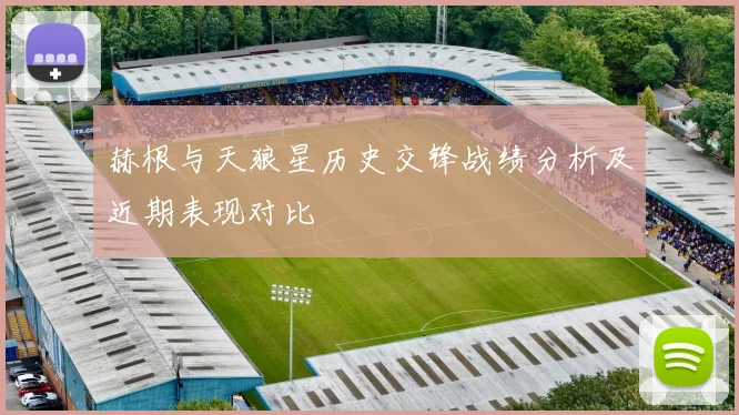 赫根与天狼星历史交锋战绩分析及近期表现对比