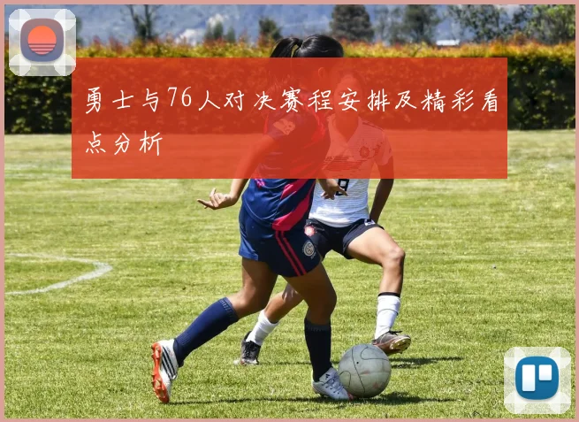 勇士与76人对决赛程安排及精彩看点分析