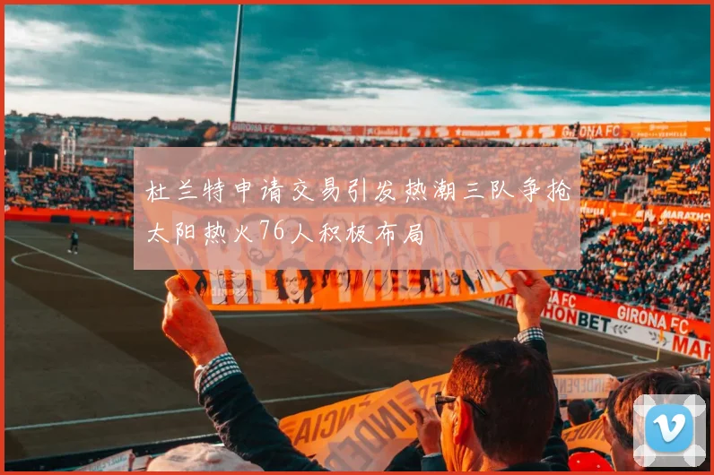杜兰特申请交易引发热潮三队争抢太阳热火76人积极布局