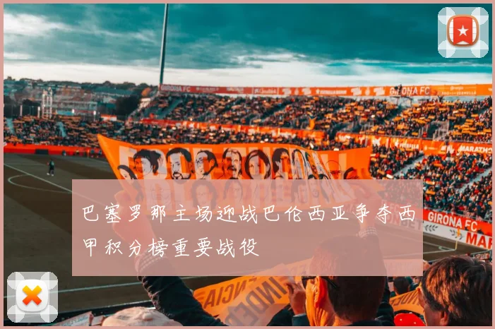 巴塞罗那主场迎战巴伦西亚争夺西甲积分榜重要战役