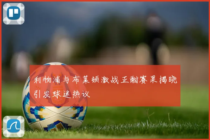 利物浦与布莱顿激战正酣赛果揭晓引发球迷热议