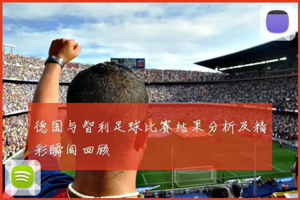 德国与智利足球比赛结果分析及精彩瞬间回顾