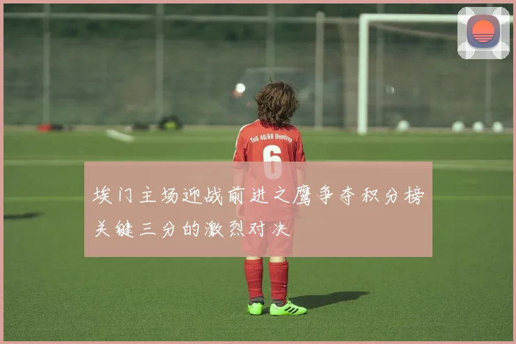 埃门主场迎战前进之鹰争夺积分榜关键三分的激烈对决
