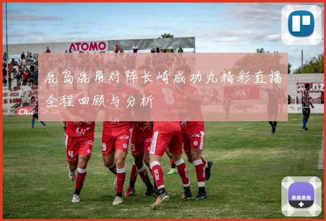 鹿岛鹿角对阵长崎成功丸精彩直播全程回顾与分析