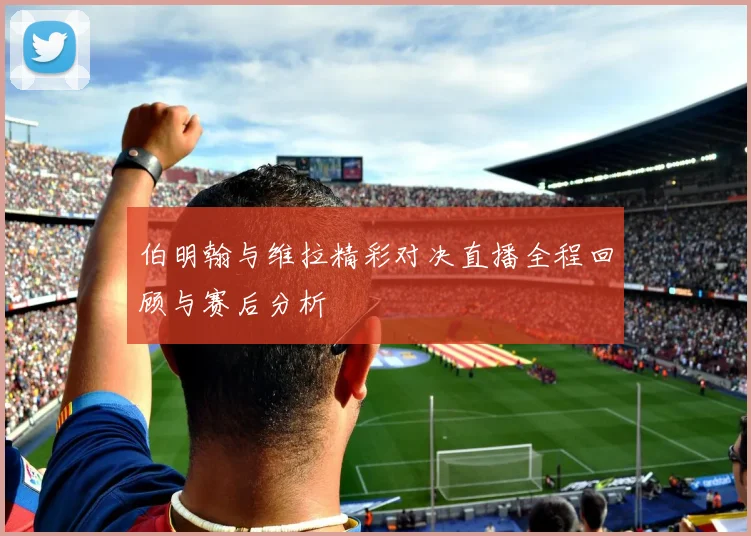 伯明翰与维拉精彩对决直播全程回顾与赛后分析