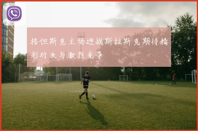 格但斯克主场迎战斯拉斯克期待精彩对决与激烈竞争