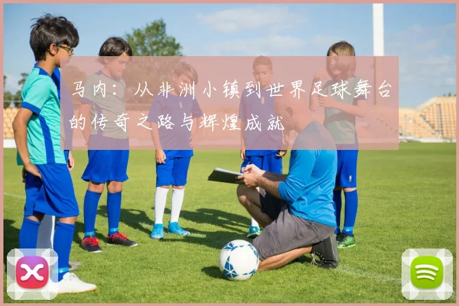 马内：从非洲小镇到世界足球舞台的传奇之路与辉煌成就