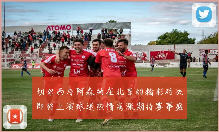 切尔西与阿森纳在北京的精彩对决即将上演球迷热情高涨期待赛事盛况