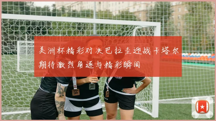 美洲杯精彩对决巴拉圭迎战卡塔尔期待激烈角逐与精彩瞬间