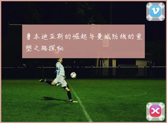 鲁本迪亚斯的崛起与曼城防线的重塑之路探秘