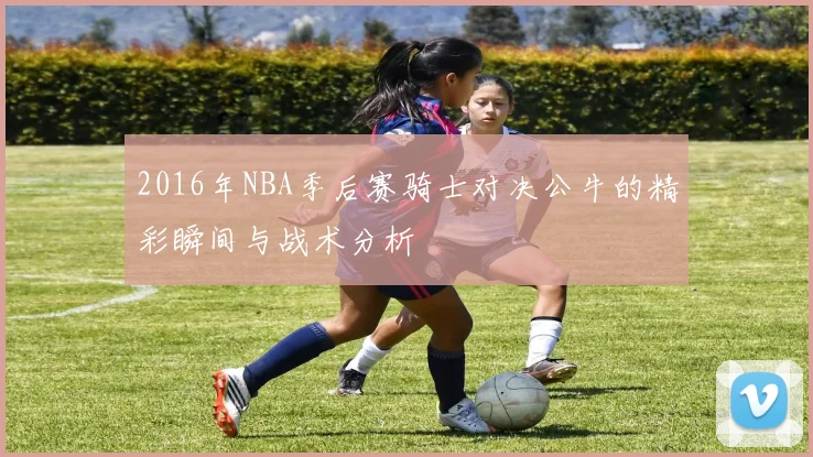 2016年NBA季后赛骑士对决公牛的精彩瞬间与战术分析