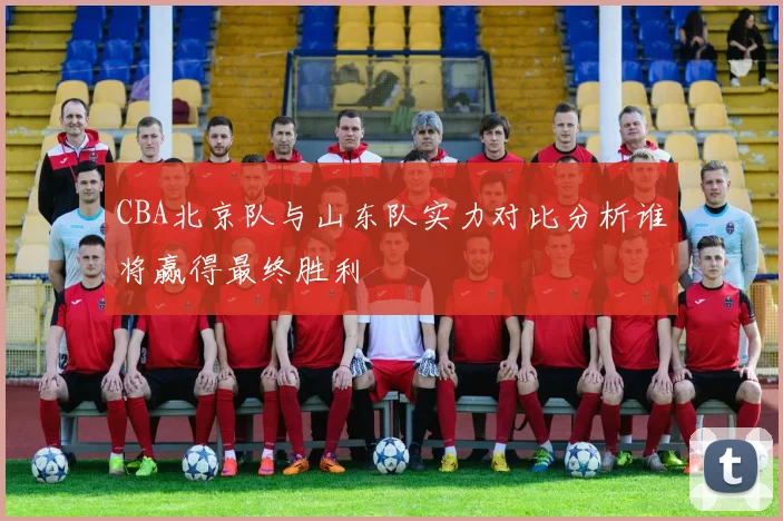 CBA北京队与山东队实力对比分析谁将赢得最终胜利
