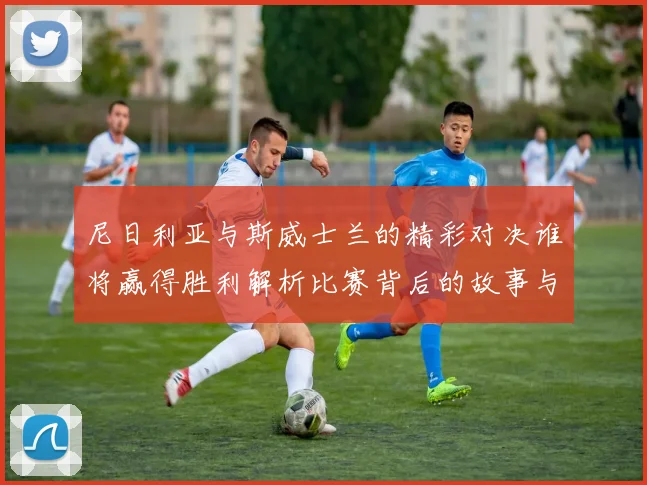 尼日利亚与斯威士兰的精彩对决谁将赢得胜利解析比赛背后的故事与期待