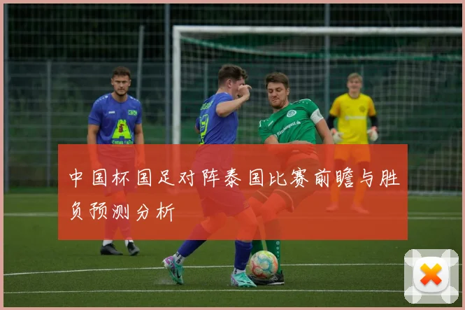 中国杯国足对阵泰国比赛前瞻与胜负预测分析